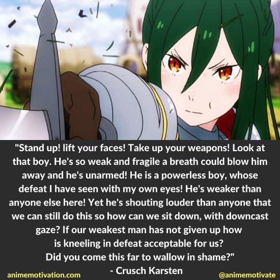 Stand up! lift your faces! Take up your weapons! Look at that boy. He's so weak and fragile a breath could blow him away and he's unarmed! He is a powerless boy, whose defeat I have seen with my own eyes! He's weaker than anyone else here! Yet he's shouting louder than anyone that we can still do this so how can we sit down, with downcast gaze? If our weakest man has not given up how is kneeling in defeat acceptable for us? Did you come this far to wallow in shame?